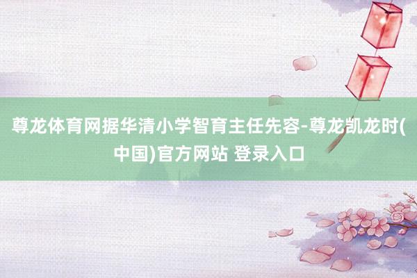 尊龙体育网据华清小学智育主任先容-尊龙凯龙时(中国)官方网站 登录入口