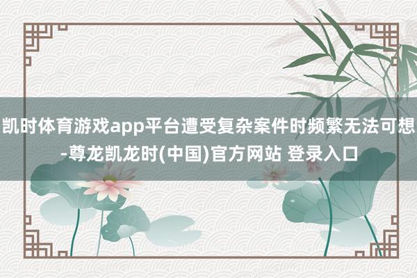凯时体育游戏app平台遭受复杂案件时频繁无法可想-尊龙凯龙时(中国)官方网站 登录入口
