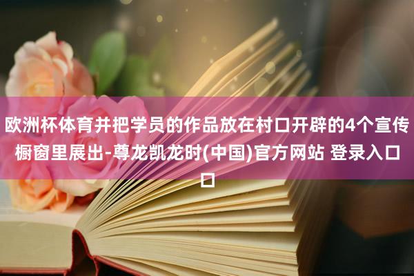 欧洲杯体育并把学员的作品放在村口开辟的4个宣传橱窗里展出-尊龙凯龙时(中国)官方网站 登录入口