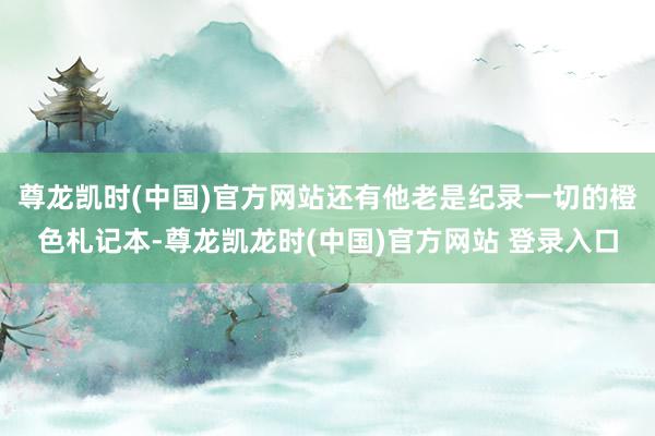 尊龙凯时(中国)官方网站还有他老是纪录一切的橙色札记本-尊龙凯龙时(中国)官方网站 登录入口