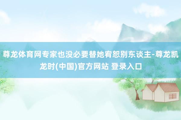 尊龙体育网专家也没必要替她宥恕别东谈主-尊龙凯龙时(中国)官方网站 登录入口