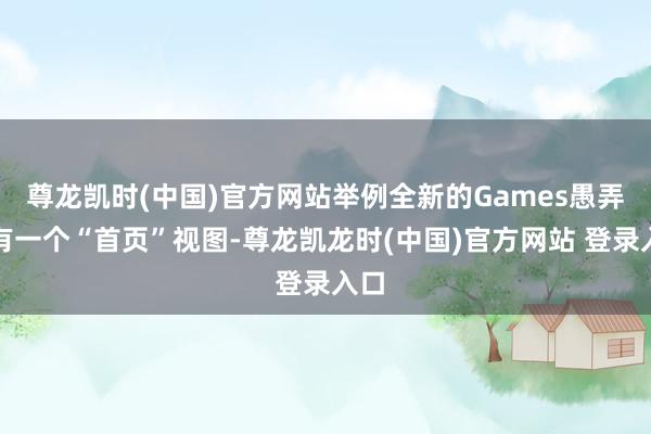 尊龙凯时(中国)官方网站举例全新的Games愚弄领有一个“首页”视图-尊龙凯龙时(中国)官方网站 登录入口