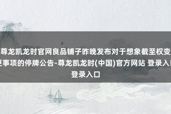 尊龙凯龙时官网良品铺子昨晚发布对于想象截至权变更事项的停牌公告-尊龙凯龙时(中国)官方网站 登录入口