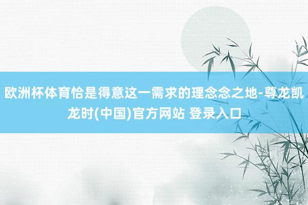 欧洲杯体育恰是得意这一需求的理念念之地-尊龙凯龙时(中国)官方网站 登录入口