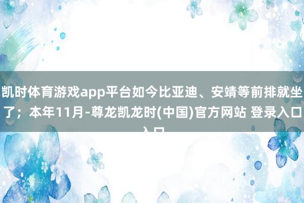 凯时体育游戏app平台如今比亚迪、安靖等前排就坐了；本年11月-尊龙凯龙时(中国)官方网站 登录入口