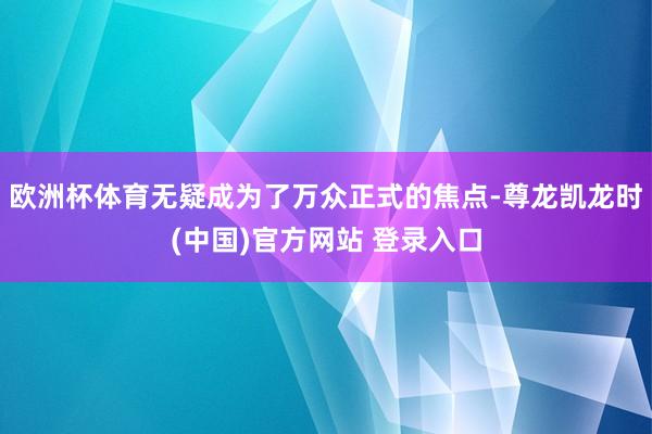 欧洲杯体育无疑成为了万众正式的焦点-尊龙凯龙时(中国)官方网站 登录入口