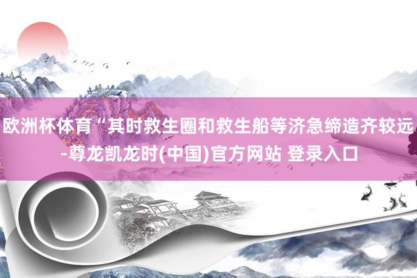 欧洲杯体育“其时救生圈和救生船等济急缔造齐较远-尊龙凯龙时(中国)官方网站 登录入口