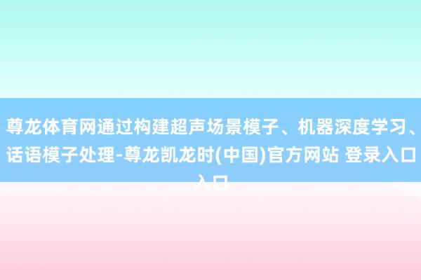 尊龙体育网通过构建超声场景模子、机器深度学习、话语模子处理-尊龙凯龙时(中国)官方网站 登录入口