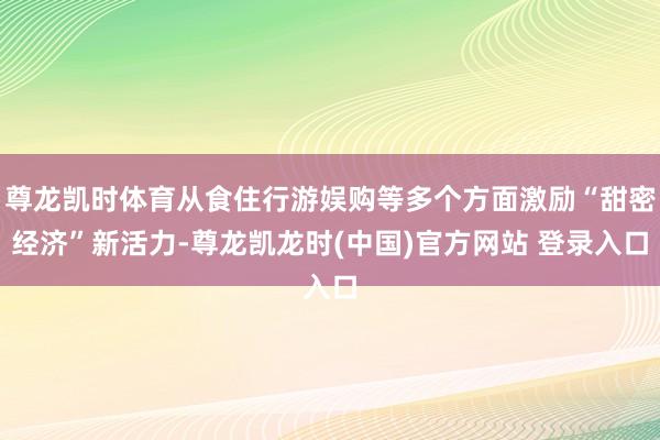 尊龙凯时体育从食住行游娱购等多个方面激励“甜密经济”新活力-尊龙凯龙时(中国)官方网站 登录入口