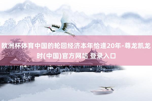 欧洲杯体育中国的轮回经济本年恰逢20年-尊龙凯龙时(中国)官方网站 登录入口
