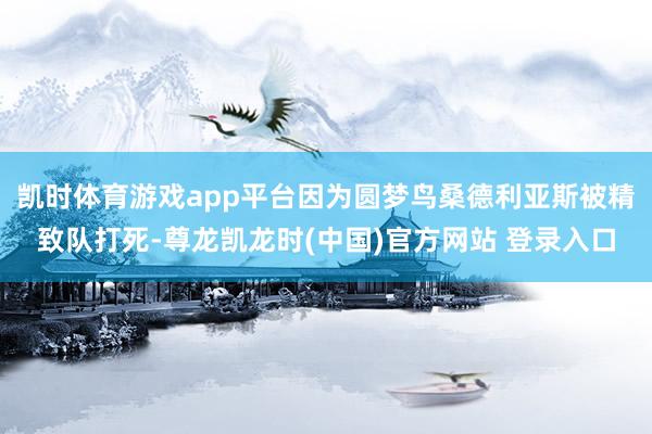 凯时体育游戏app平台因为圆梦鸟桑德利亚斯被精致队打死-尊龙凯龙时(中国)官方网站 登录入口