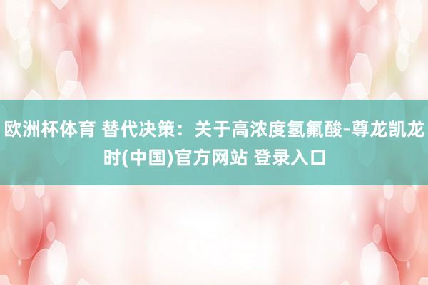 欧洲杯体育 替代决策：关于高浓度氢氟酸-尊龙凯龙时(中国)官方网站 登录入口
