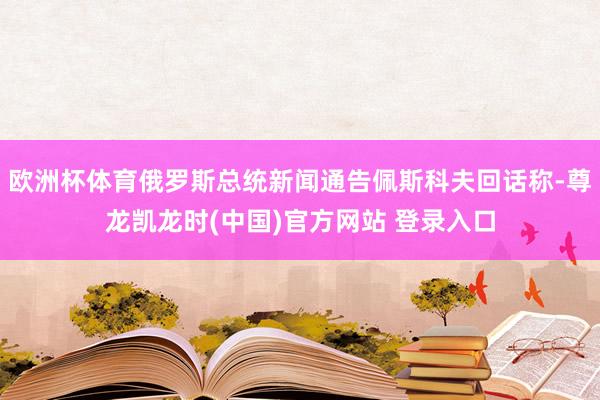 欧洲杯体育俄罗斯总统新闻通告佩斯科夫回话称-尊龙凯龙时(中国)官方网站 登录入口