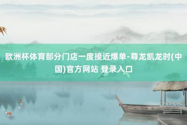 欧洲杯体育部分门店一度接近爆单-尊龙凯龙时(中国)官方网站 登录入口