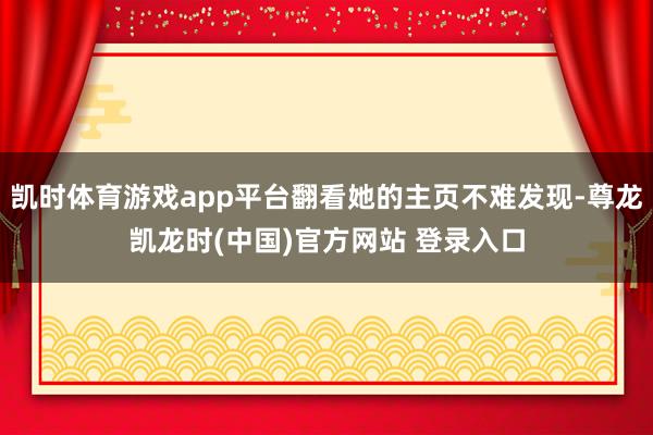 凯时体育游戏app平台翻看她的主页不难发现-尊龙凯龙时(中国)官方网站 登录入口