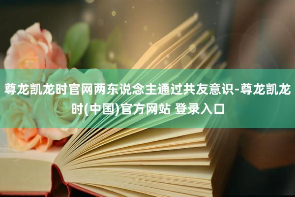 尊龙凯龙时官网两东说念主通过共友意识-尊龙凯龙时(中国)官方网站 登录入口
