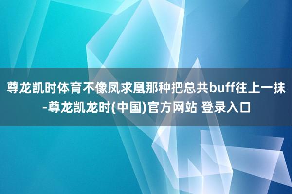 尊龙凯时体育不像凤求凰那种把总共buff往上一抹-尊龙凯龙时(中国)官方网站 登录入口