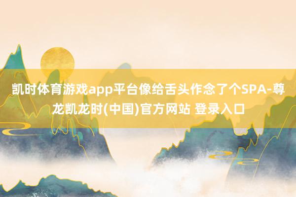 凯时体育游戏app平台像给舌头作念了个SPA-尊龙凯龙时(中国)官方网站 登录入口