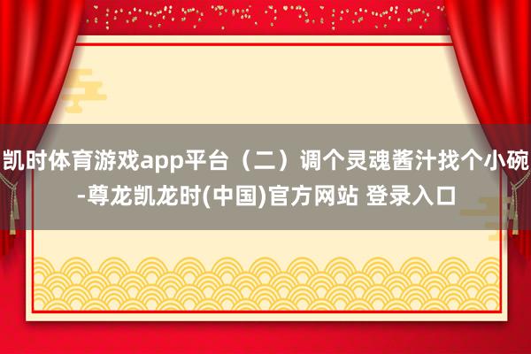 凯时体育游戏app平台（二）调个灵魂酱汁找个小碗-尊龙凯龙时(中国)官方网站 登录入口