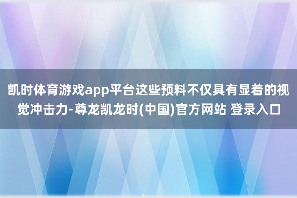 凯时体育游戏app平台这些预料不仅具有显着的视觉冲击力-尊龙凯龙时(中国)官方网站 登录入口