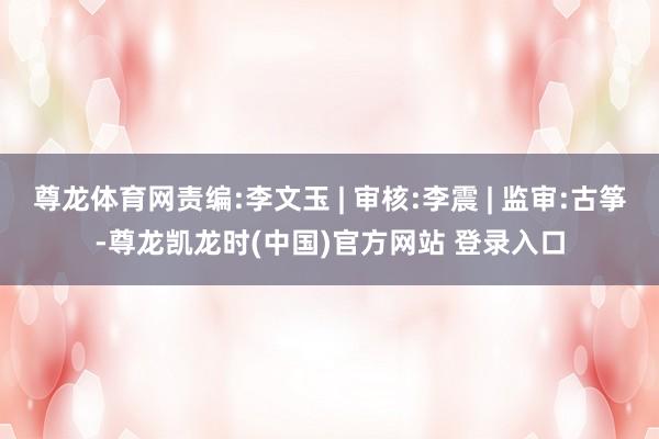 尊龙体育网责编:李文玉 | 审核:李震 | 监审:古筝-尊龙凯龙时(中国)官方网站 登录入口
