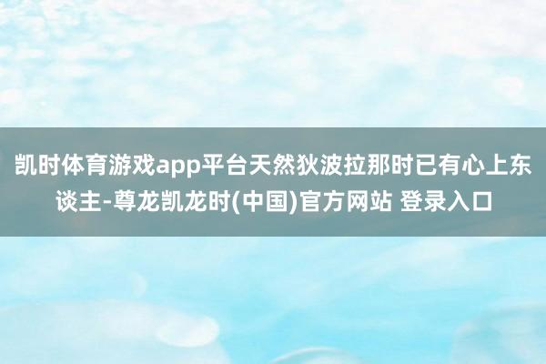 凯时体育游戏app平台天然狄波拉那时已有心上东谈主-尊龙凯龙时(中国)官方网站 登录入口