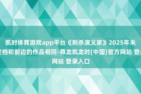 凯时体育游戏app平台《刺杀演义家》2025年未具体定档和前边的作品相同-尊龙凯龙时(中国)官方网站 登录入口