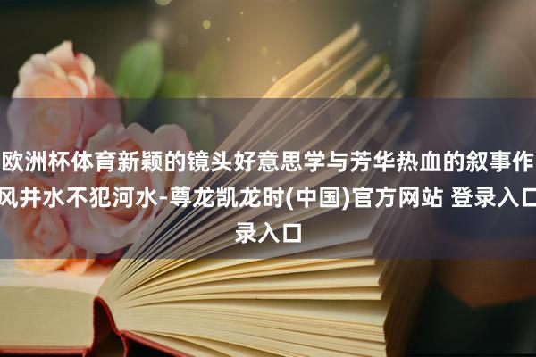 欧洲杯体育新颖的镜头好意思学与芳华热血的叙事作风井水不犯河水-尊龙凯龙时(中国)官方网站 登录入口