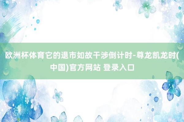 欧洲杯体育它的退市如故干涉倒计时-尊龙凯龙时(中国)官方网站 登录入口