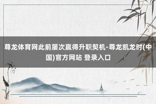 尊龙体育网此前屡次赢得升职契机-尊龙凯龙时(中国)官方网站 登录入口