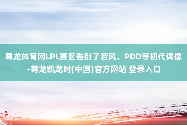 尊龙体育网LPL赛区告别了若风、PDD等初代偶像-尊龙凯龙时(中国)官方网站 登录入口