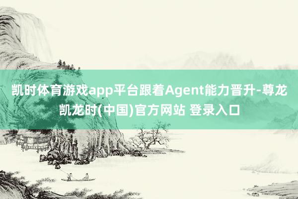 凯时体育游戏app平台跟着Agent能力晋升-尊龙凯龙时(中国)官方网站 登录入口