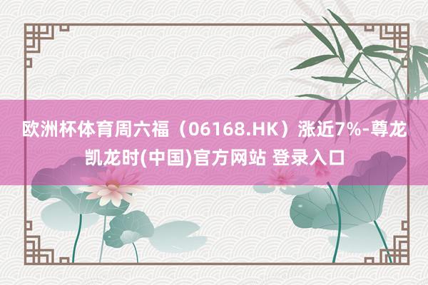 欧洲杯体育周六福（06168.HK）涨近7%-尊龙凯龙时(中国)官方网站 登录入口
