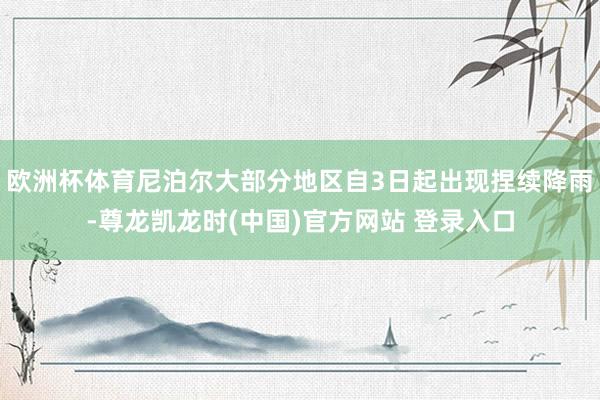 欧洲杯体育尼泊尔大部分地区自3日起出现捏续降雨-尊龙凯龙时(中国)官方网站 登录入口