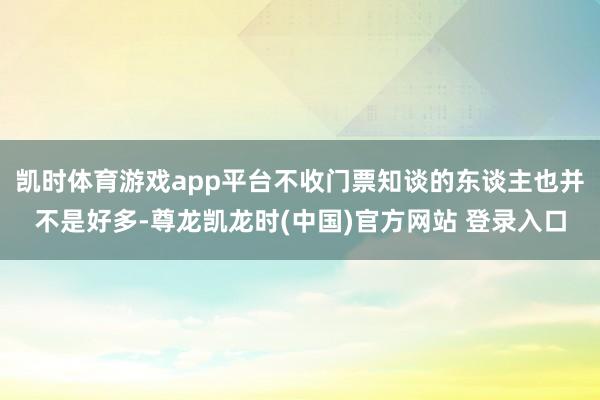 凯时体育游戏app平台不收门票知谈的东谈主也并不是好多-尊龙凯龙时(中国)官方网站 登录入口