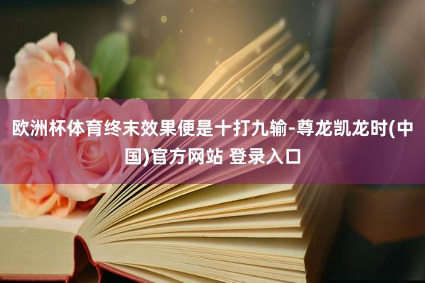 欧洲杯体育终末效果便是十打九输-尊龙凯龙时(中国)官方网站 登录入口