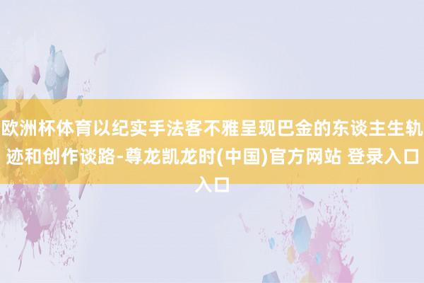 欧洲杯体育以纪实手法客不雅呈现巴金的东谈主生轨迹和创作谈路-尊龙凯龙时(中国)官方网站 登录入口