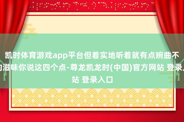 凯时体育游戏app平台但着实地听着就有点婉曲不清的滋味你说这四个点-尊龙凯龙时(中国)官方网站 登录