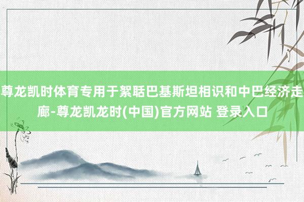 尊龙凯时体育专用于絮聒巴基斯坦相识和中巴经济走廊-尊龙凯龙时(中国)官方网站 登录入口