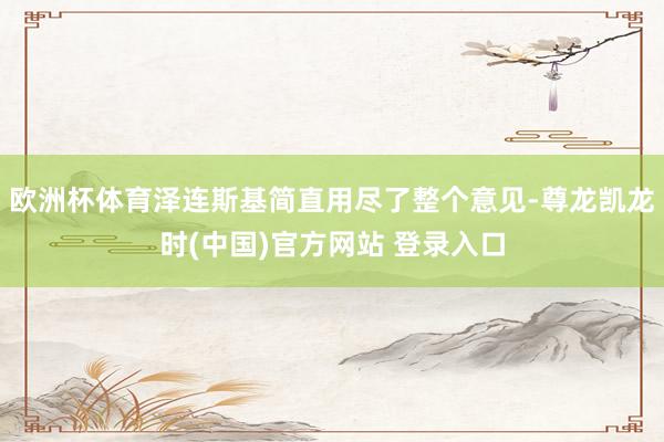 欧洲杯体育泽连斯基简直用尽了整个意见-尊龙凯龙时(中国)官方网站 登录入口