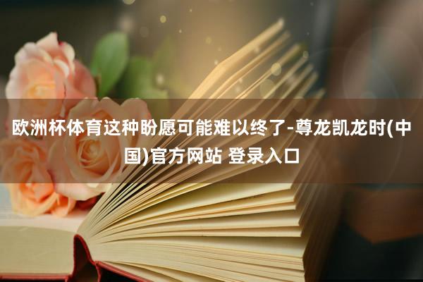 欧洲杯体育这种盼愿可能难以终了-尊龙凯龙时(中国)官方网站 登录入口