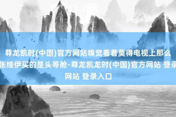 尊龙凯时(中国)官方网站嗅觉看着莫得电视上那么瘦！张维伊买的是头等舱-尊龙凯龙时(中国)官方网站 登录入口