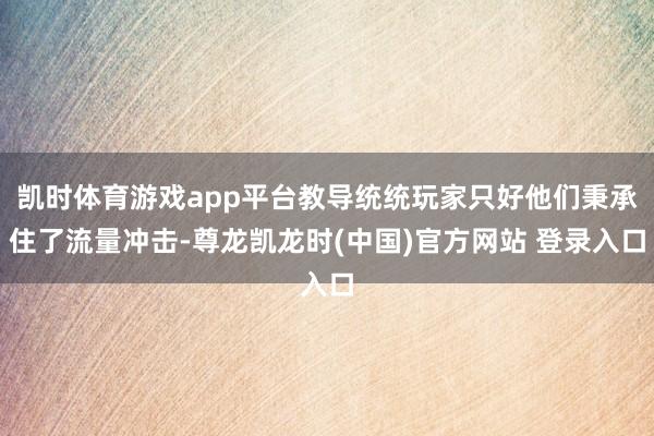 凯时体育游戏app平台教导统统玩家只好他们秉承住了流量冲击-尊龙凯龙时(中国)官方网站 登录入口