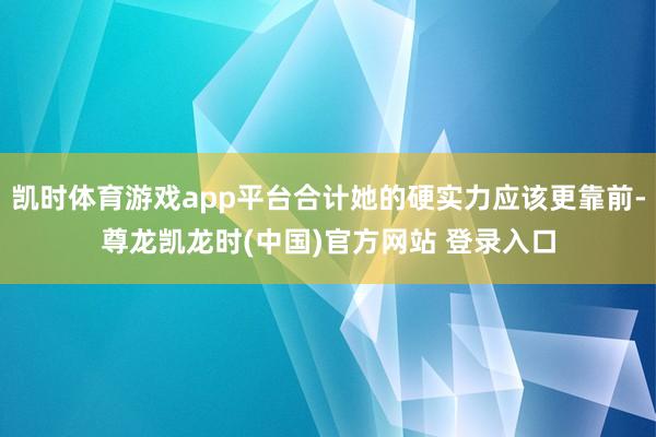 凯时体育游戏app平台合计她的硬实力应该更靠前-尊龙凯龙时(中国)官方网站 登录入口