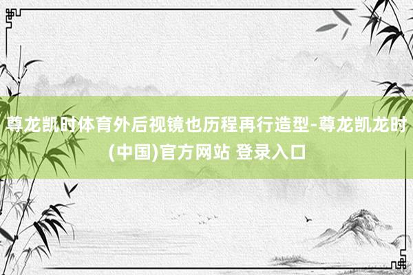 尊龙凯时体育外后视镜也历程再行造型-尊龙凯龙时(中国)官方网站 登录入口