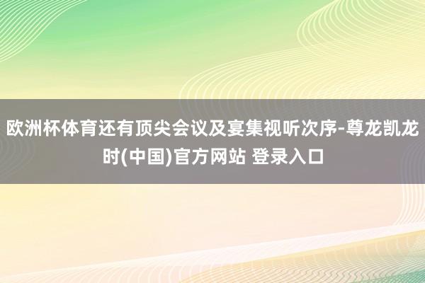 欧洲杯体育还有顶尖会议及宴集视听次序-尊龙凯龙时(中国)官方网站 登录入口