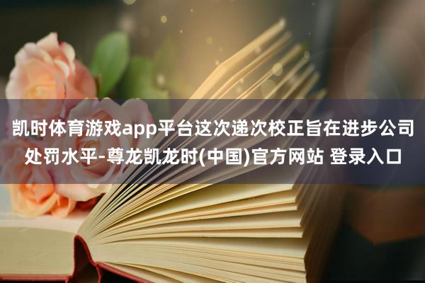 凯时体育游戏app平台这次递次校正旨在进步公司处罚水平-尊龙凯龙时(中国)官方网站 登录入口