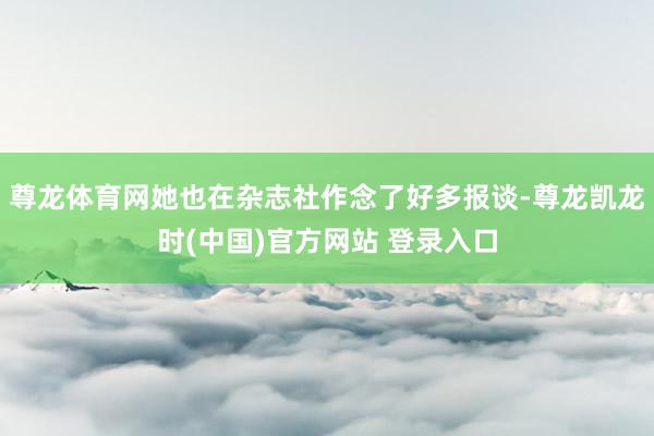 尊龙体育网她也在杂志社作念了好多报谈-尊龙凯龙时(中国)官方网站 登录入口