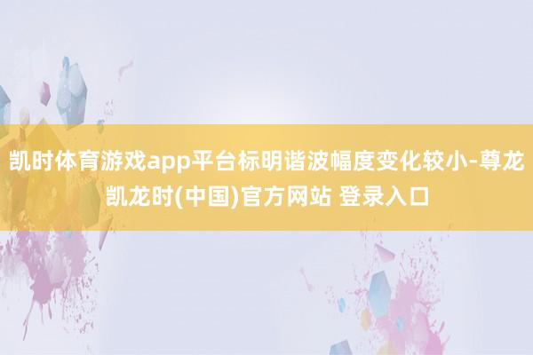 凯时体育游戏app平台标明谐波幅度变化较小-尊龙凯龙时(中国)官方网站 登录入口
