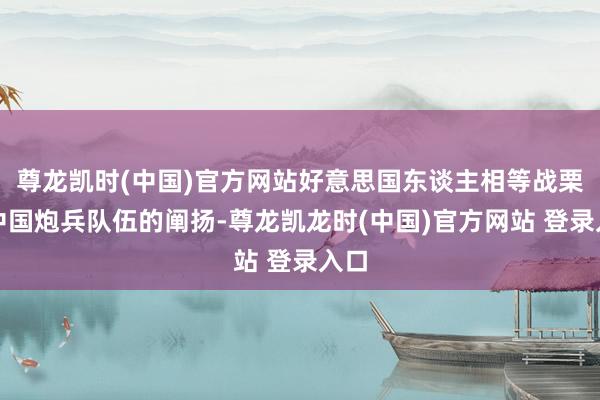 尊龙凯时(中国)官方网站好意思国东谈主相等战栗于中国炮兵队伍的阐扬-尊龙凯龙时(中国)官方网站 登录